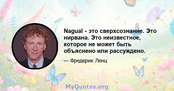 Nagual - это сверхсознание. Это нирвана. Это неизвестное, которое не может быть объяснено или рассуждено.