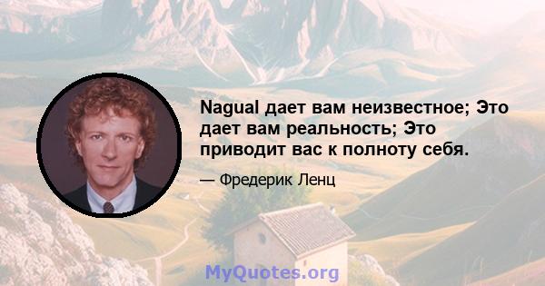 Nagual дает вам неизвестное; Это дает вам реальность; Это приводит вас к полноту себя.