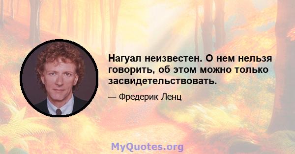 Нагуал неизвестен. О нем нельзя говорить, об этом можно только засвидетельствовать.