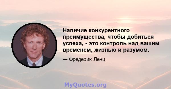 Наличие конкурентного преимущества, чтобы добиться успеха, - это контроль над вашим временем, жизнью и разумом.