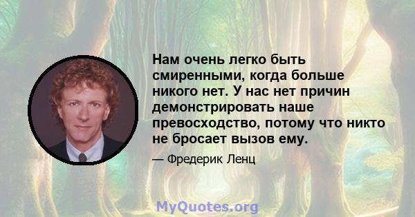 Нам очень легко быть смиренными, когда больше никого нет. У нас нет причин демонстрировать наше превосходство, потому что никто не бросает вызов ему.