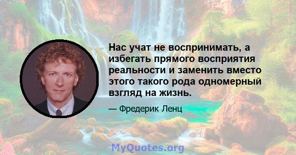 Нас учат не воспринимать, а избегать прямого восприятия реальности и заменить вместо этого такого рода одномерный взгляд на жизнь.