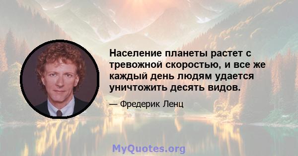 Население планеты растет с тревожной скоростью, и все же каждый день людям удается уничтожить десять видов.