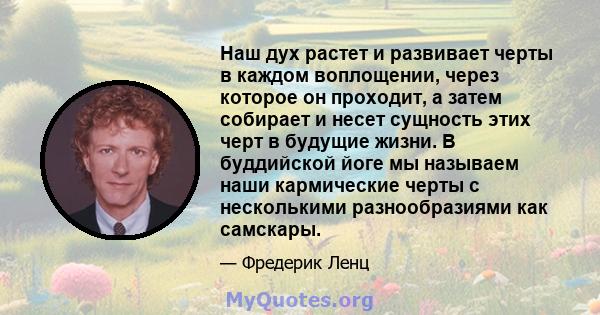 Наш дух растет и развивает черты в каждом воплощении, через которое он проходит, а затем собирает и несет сущность этих черт в будущие жизни. В буддийской йоге мы называем наши кармические черты с несколькими