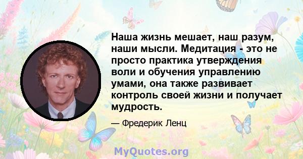 Наша жизнь мешает, наш разум, наши мысли. Медитация - это не просто практика утверждения воли и обучения управлению умами, она также развивает контроль своей жизни и получает мудрость.