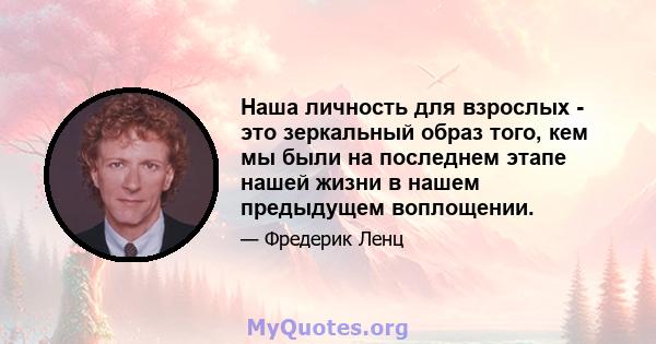 Наша личность для взрослых - это зеркальный образ того, кем мы были на последнем этапе нашей жизни в нашем предыдущем воплощении.