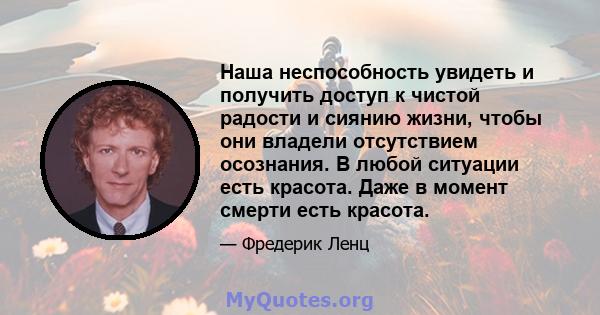 Наша неспособность увидеть и получить доступ к чистой радости и сиянию жизни, чтобы они владели отсутствием осознания. В любой ситуации есть красота. Даже в момент смерти есть красота.