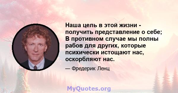 Наша цель в этой жизни - получить представление о себе; В противном случае мы полны рабов для других, которые психически истощают нас, оскорбляют нас.