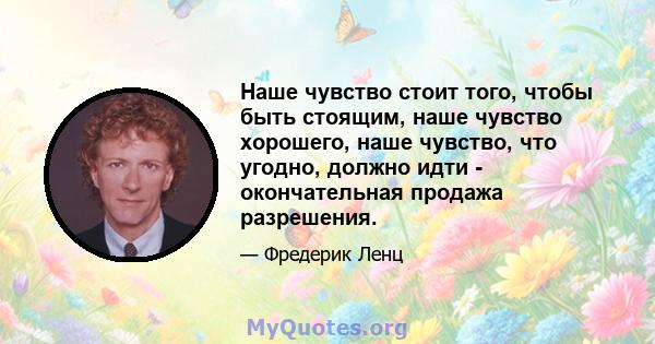 Наше чувство стоит того, чтобы быть стоящим, наше чувство хорошего, наше чувство, что угодно, должно идти - окончательная продажа разрешения.