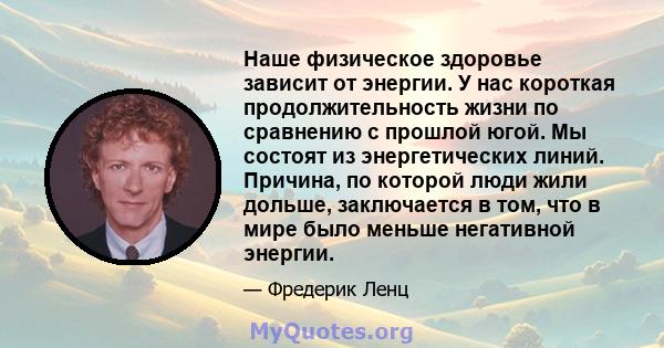 Наше физическое здоровье зависит от энергии. У нас короткая продолжительность жизни по сравнению с прошлой югой. Мы состоят из энергетических линий. Причина, по которой люди жили дольше, заключается в том, что в мире