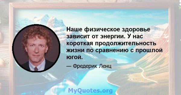 Наше физическое здоровье зависит от энергии. У нас короткая продолжительность жизни по сравнению с прошлой югой.