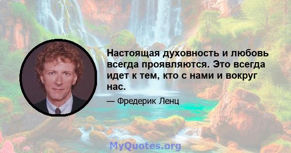 Настоящая духовность и любовь всегда проявляются. Это всегда идет к тем, кто с нами и вокруг нас.