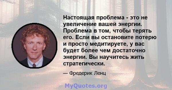 Настоящая проблема - это не увеличение вашей энергии. Проблема в том, чтобы терять его. Если вы остановите потерю и просто медитируете, у вас будет более чем достаточно энергии. Вы научитесь жить стратегически.