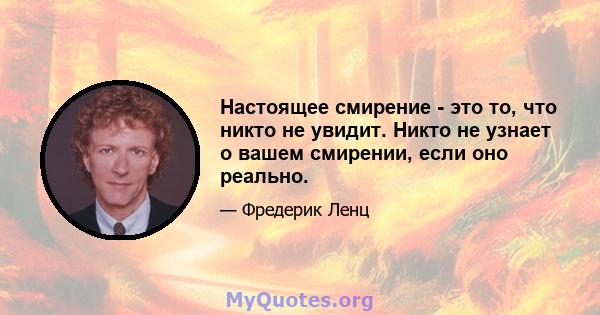 Настоящее смирение - это то, что никто не увидит. Никто не узнает о вашем смирении, если оно реально.