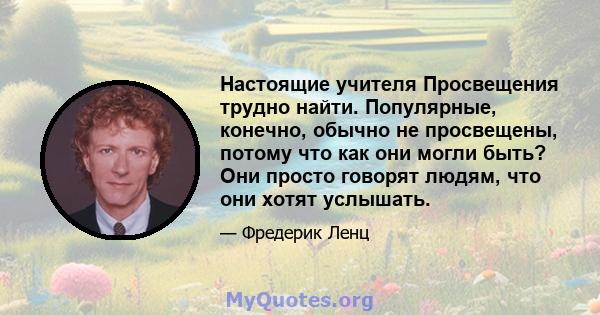 Настоящие учителя Просвещения трудно найти. Популярные, конечно, обычно не просвещены, потому что как они могли быть? Они просто говорят людям, что они хотят услышать.