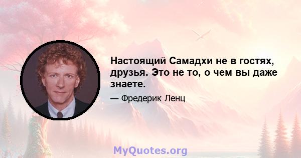 Настоящий Самадхи не в гостях, друзья. Это не то, о чем вы даже знаете.