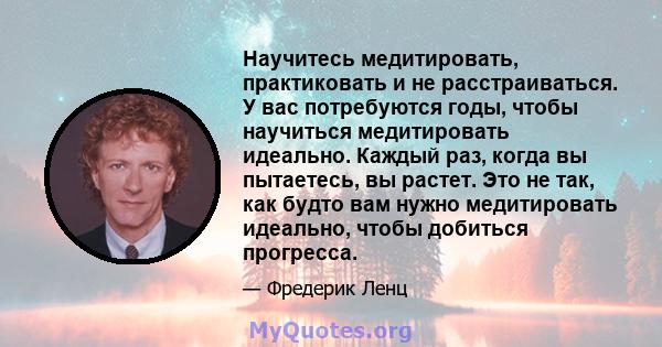 Научитесь медитировать, практиковать и не расстраиваться. У вас потребуются годы, чтобы научиться медитировать идеально. Каждый раз, когда вы пытаетесь, вы растет. Это не так, как будто вам нужно медитировать идеально,