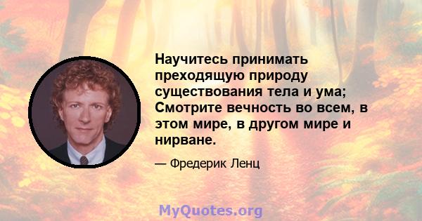 Научитесь принимать преходящую природу существования тела и ума; Смотрите вечность во всем, в этом мире, в другом мире и нирване.