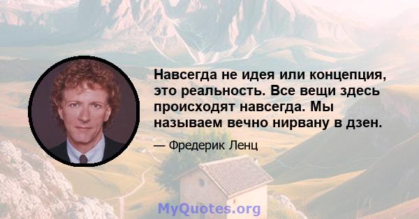 Навсегда не идея или концепция, это реальность. Все вещи здесь происходят навсегда. Мы называем вечно нирвану в дзен.