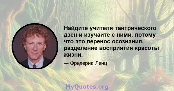 Найдите учителя тантрического дзен и изучайте с ними, потому что это перенос осознания, разделение восприятия красоты жизни.