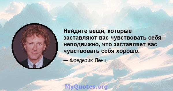 Найдите вещи, которые заставляют вас чувствовать себя неподвижно, что заставляет вас чувствовать себя хорошо.