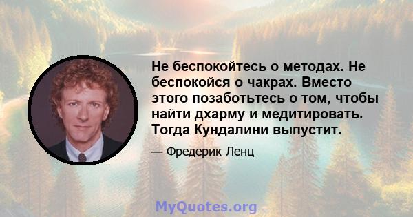 Не беспокойтесь о методах. Не беспокойся о чакрах. Вместо этого позаботьтесь о том, чтобы найти дхарму и медитировать. Тогда Кундалини выпустит.