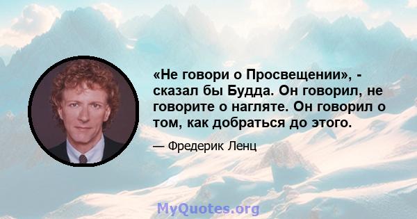 «Не говори о Просвещении», - сказал бы Будда. Он говорил, не говорите о нагляте. Он говорил о том, как добраться до этого.