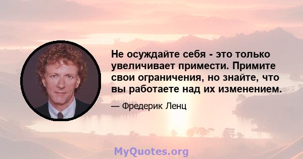 Не осуждайте себя - это только увеличивает примести. Примите свои ограничения, но знайте, что вы работаете над их изменением.