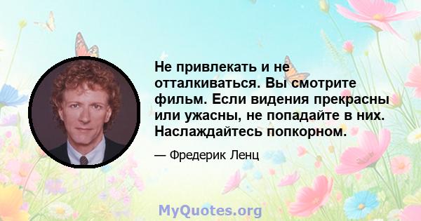 Не привлекать и не отталкиваться. Вы смотрите фильм. Если видения прекрасны или ужасны, не попадайте в них. Наслаждайтесь попкорном.