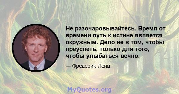 Не разочаровывайтесь. Время от времени путь к истине является окружным. Дело не в том, чтобы преуспеть, только для того, чтобы улыбаться вечно.