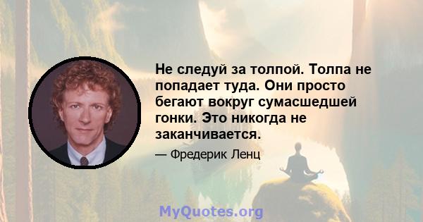 Не следуй за толпой. Толпа не попадает туда. Они просто бегают вокруг сумасшедшей гонки. Это никогда не заканчивается.