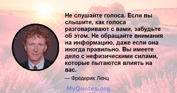 Не слушайте голоса. Если вы слышите, как голоса разговаривают с вами, забудьте об этом. Не обращайте внимания на информацию, даже если она иногда правильно. Вы имеете дело с нефизическими силами, которые пытаются влиять 