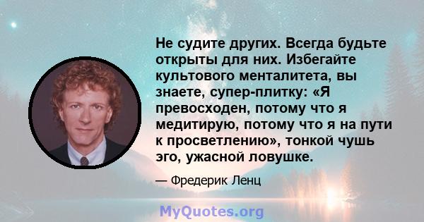 Не судите других. Всегда будьте открыты для них. Избегайте культового менталитета, вы знаете, супер-плитку: «Я превосходен, потому что я медитирую, потому что я на пути к просветлению», тонкой чушь эго, ужасной ловушке.