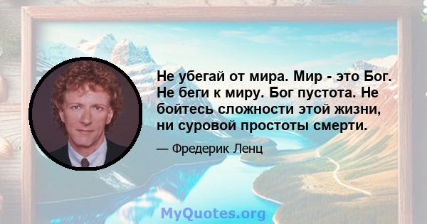 Не убегай от мира. Мир - это Бог. Не беги к миру. Бог пустота. Не бойтесь сложности этой жизни, ни суровой простоты смерти.