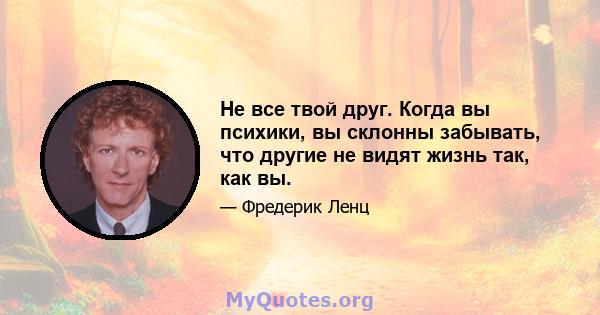 Не все твой друг. Когда вы психики, вы склонны забывать, что другие не видят жизнь так, как вы.