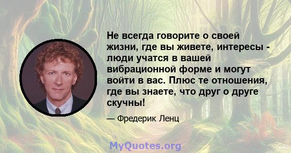 Не всегда говорите о своей жизни, где вы живете, интересы - люди учатся в вашей вибрационной форме и могут войти в вас. Плюс те отношения, где вы знаете, что друг о друге скучны!