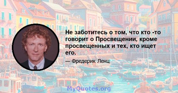 Не заботитесь о том, что кто -то говорит о Просвещении, кроме просвещенных и тех, кто ищет его.