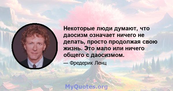 Некоторые люди думают, что даосизм означает ничего не делать, просто продолжая свою жизнь. Это мало или ничего общего с даосизмом.