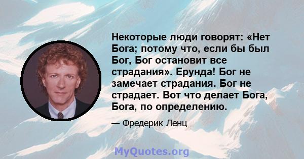 Некоторые люди говорят: «Нет Бога; потому что, если бы был Бог, Бог остановит все страдания». Ерунда! Бог не замечает страдания. Бог не страдает. Вот что делает Бога, Бога, по определению.