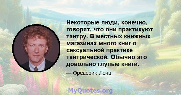 Некоторые люди, конечно, говорят, что они практикуют тантру. В местных книжных магазинах много книг о сексуальной практике тантрической. Обычно это довольно глупые книги.