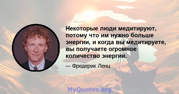 Некоторые люди медитируют, потому что им нужно больше энергии, и когда вы медитируете, вы получаете огромное количество энергии.