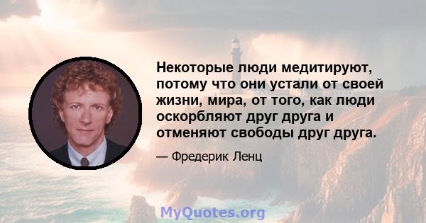 Некоторые люди медитируют, потому что они устали от своей жизни, мира, от того, как люди оскорбляют друг друга и отменяют свободы друг друга.