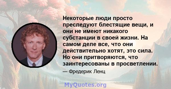 Некоторые люди просто преследуют блестящие вещи, и они не имеют никакого субстанции в своей жизни. На самом деле все, что они действительно хотят, это сила. Но они притворяются, что заинтересованы в просветлении.