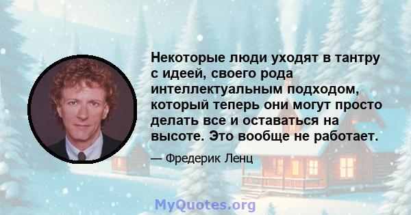 Некоторые люди уходят в тантру с идеей, своего рода интеллектуальным подходом, который теперь они могут просто делать все и оставаться на высоте. Это вообще не работает.