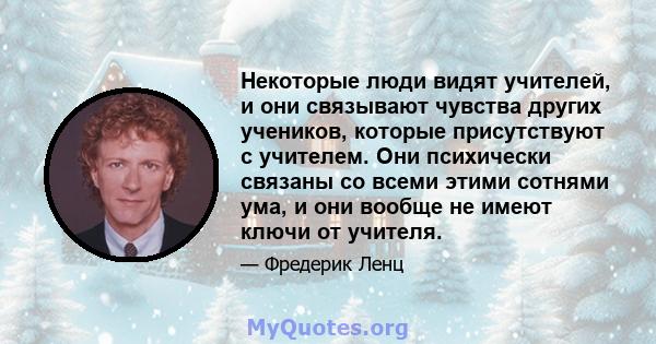 Некоторые люди видят учителей, и они связывают чувства других учеников, которые присутствуют с учителем. Они психически связаны со всеми этими сотнями ума, и они вообще не имеют ключи от учителя.