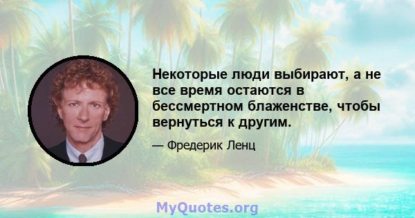 Некоторые люди выбирают, а не все время остаются в бессмертном блаженстве, чтобы вернуться к другим.