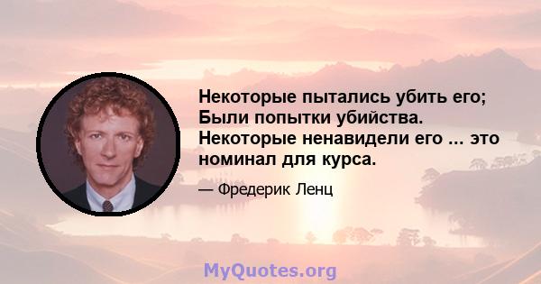 Некоторые пытались убить его; Были попытки убийства. Некоторые ненавидели его ... это номинал для курса.