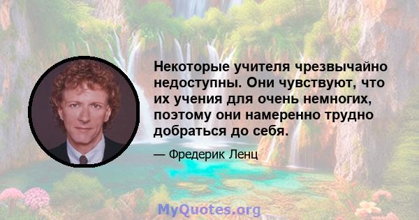 Некоторые учителя чрезвычайно недоступны. Они чувствуют, что их учения для очень немногих, поэтому они намеренно трудно добраться до себя.