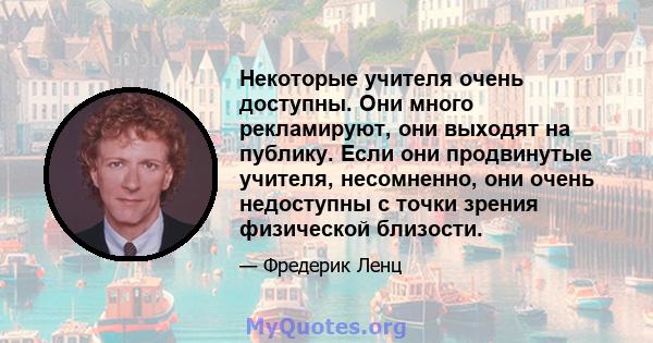 Некоторые учителя очень доступны. Они много рекламируют, они выходят на публику. Если они продвинутые учителя, несомненно, они очень недоступны с точки зрения физической близости.