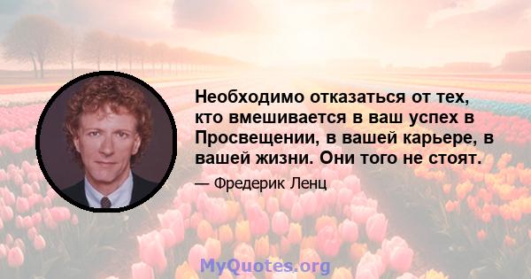 Необходимо отказаться от тех, кто вмешивается в ваш успех в Просвещении, в вашей карьере, в вашей жизни. Они того не стоят.